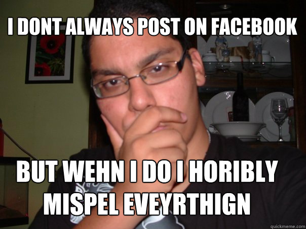 i dont always post on facebook but wehn i do i horibly mispel eveyrthign  kid who posts everything on facebook