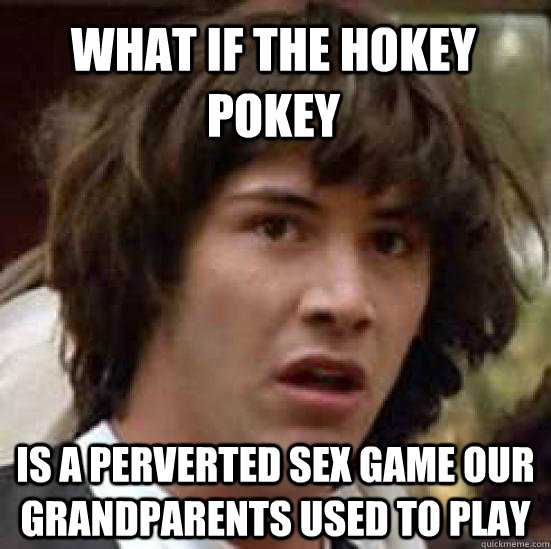 What if the hokey pokey  is a perverted sex game our grandparents used to play  conspiracy keanu