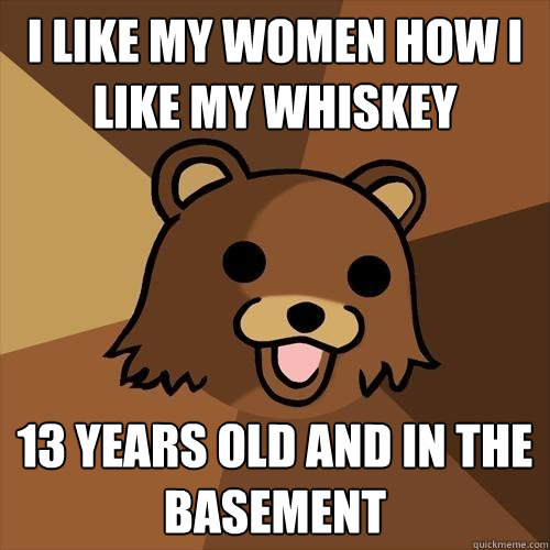 I like my women how i like my whiskey 13 years old and in the basement  Pedobear