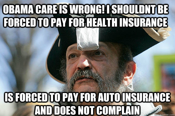 obama care is wrong! i shouldnt be forced to pay for health insurance is forced to pay for auto insurance and does not complain  Tea Party Ted