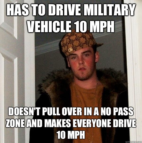 Has to drive military vehicle 10 mph Doesn't pull over in a no pass zone and makes everyone drive 10 mph  Scumbag Steve