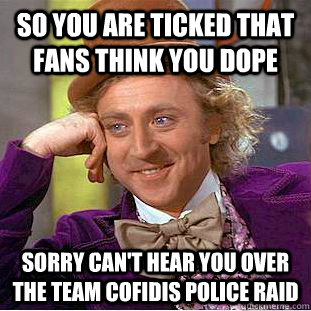 So you are ticked that fans think you dope Sorry can't hear you over the team Cofidis police raid  Condescending Wonka