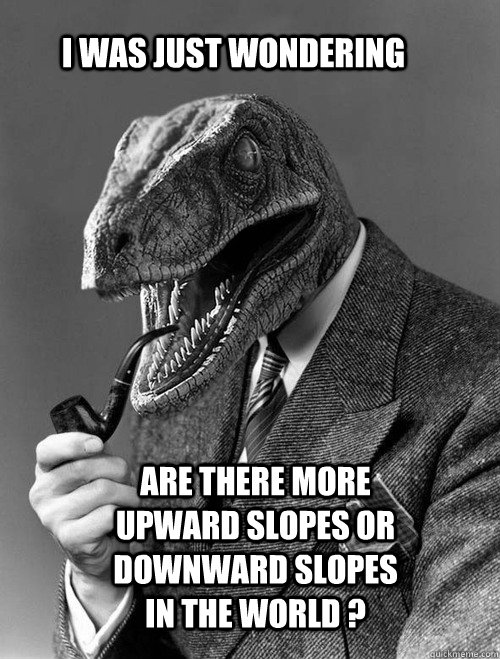 I was just wondering  Are there more upward slopes or downward slopes in the world ? - I was just wondering  Are there more upward slopes or downward slopes in the world ?  Raptor bro