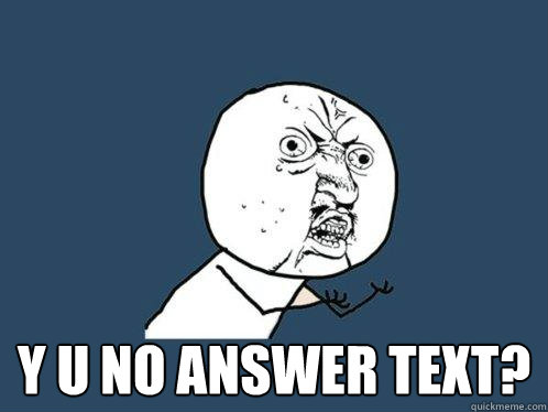  y u no answer text?
 -  y u no answer text?
  Y U No