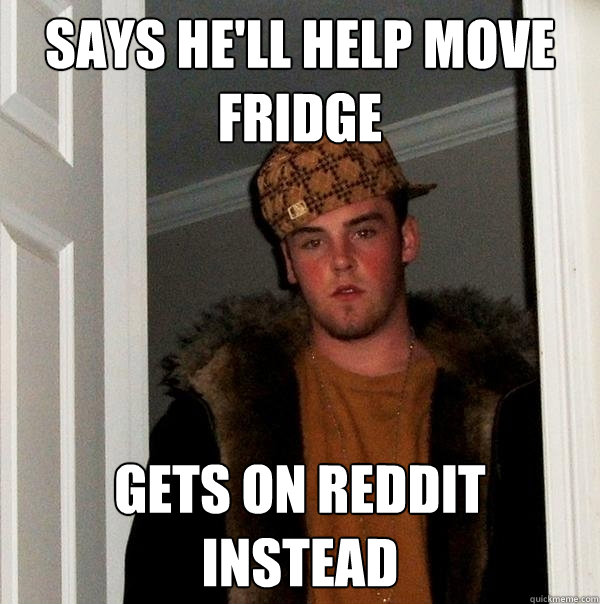 Says he'll help move fridge gets on reddit instead - Says he'll help move fridge gets on reddit instead  Scumbag Steve