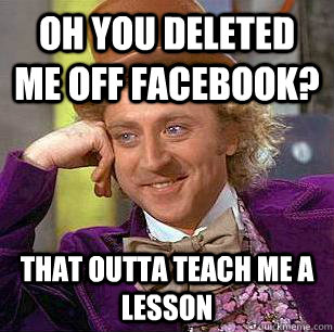 oh you deleted me off facebook? that outta teach me a lesson   Condescending Wonka