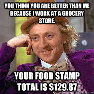 You think you are better than me because I work at a grocery store. your food stamp total is $129.87  Condescending Wonka