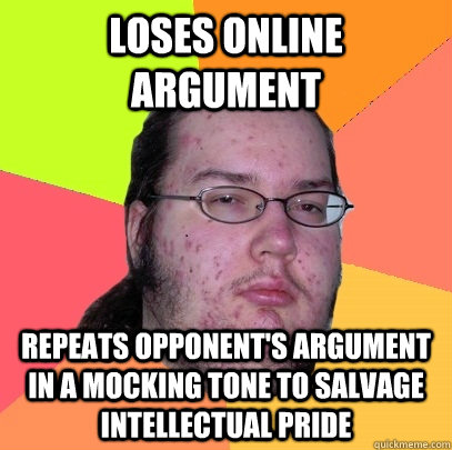 loses online argument repeats opponent's argument in a mocking tone to salvage intellectual pride - loses online argument repeats opponent's argument in a mocking tone to salvage intellectual pride  Butthurt Dweller