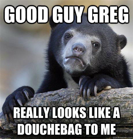 Good guy greg really looks like a douchebag to me  Confession Bear