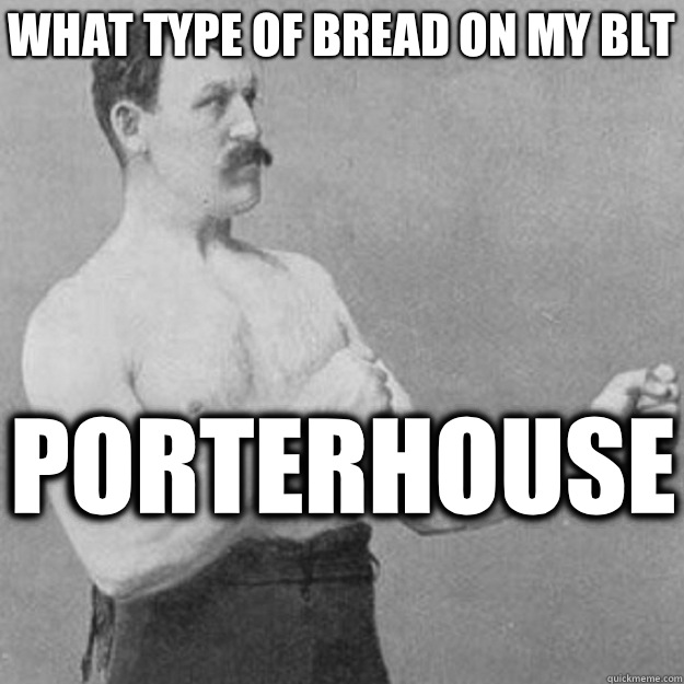 What type of bread on my blt Porterhouse  - What type of bread on my blt Porterhouse   overly manly man