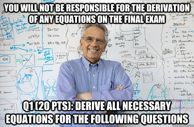 You will not be responsible for the derivation of any equations on the final exam Q1 (20 pts): Derive all necessary equations for the following questions - You will not be responsible for the derivation of any equations on the final exam Q1 (20 pts): Derive all necessary equations for the following questions  Engineering Professor