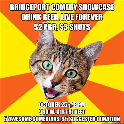 bridgeport comedy showcase
drink beer, live forever
$2 Pbr, $3 shots october 25 @ 8 pm
960 w. 31st street
5 awesome comedians, $5 suggested donation  Bad Advice Cat