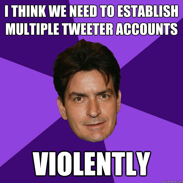 i think we need to establish multiple tweeter accounts violently  Clean Sheen