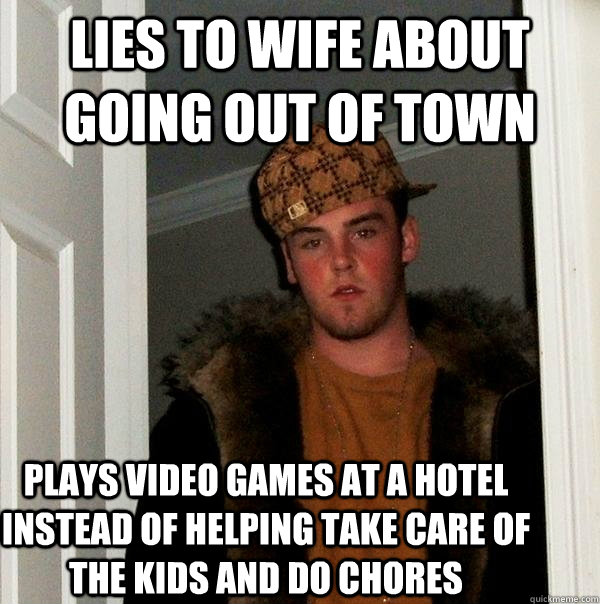 lies to wife about going out of town plays video games at a hotel instead of helping take care of the kids and do chores - lies to wife about going out of town plays video games at a hotel instead of helping take care of the kids and do chores  Scumbag Steve