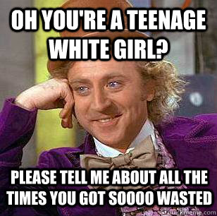 oh you're a teenage white girl? please tell me about all the times you got soooo wasted  Condescending Wonka