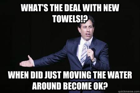 What's the deal with new towels!? When did just moving the water around become ok?  Seinfeld