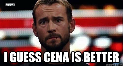  i guess cena is better  Sad CM Punk