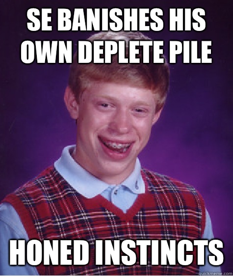 SE banishes his own deplete pile Honed instincts  Bad Luck Brian