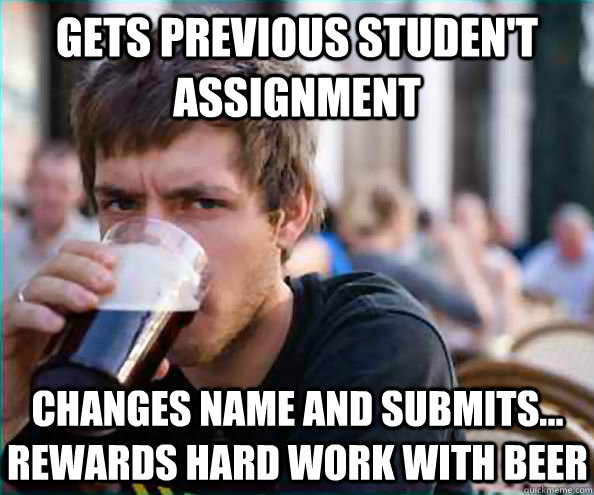 Gets previous studen't assignment Changes name and submits... Rewards hard work with beer  Lazy College Senior