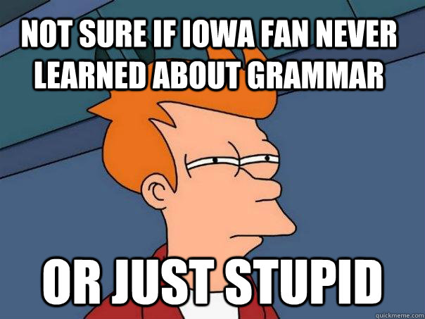 not sure if Iowa fan never learned about grammar Or just stupid   Futurama Fry