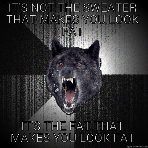 IT'S NOT THE SWEATER THAT MAKES YOU LOOK FAT IT'S THE FAT THAT MAKES YOU LOOK FAT Insanity Wolf