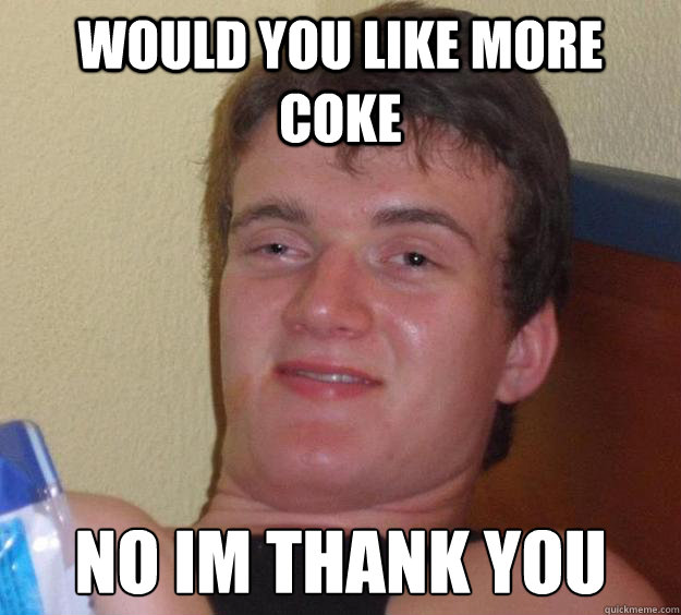 Would you like more coke No im thank you  10 Guy