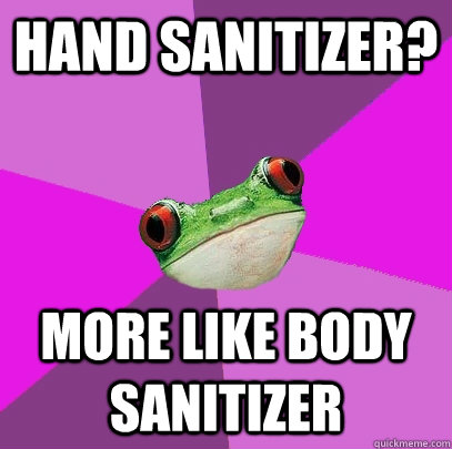 hand sanitizer? More like body sanitizer  Foul Bachelorette Frog