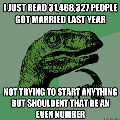 I just read 31,468,327 people got married last year Not trying to start anything but shouldent that be an even number  Philosoraptor