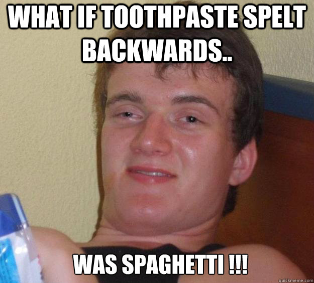 what if toothpaste spelt backwards..  Was spaghetti !!!   10 Guy