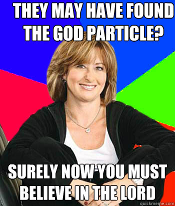 they may have found the god particle? surely now you must believe in the lord  Sheltering Suburban Mom