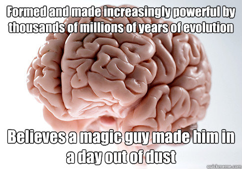 Formed and made increasingly powerful by thousands of millions of years of evolution Believes a magic guy made him in a day out of dust  - Formed and made increasingly powerful by thousands of millions of years of evolution Believes a magic guy made him in a day out of dust   Scumbag Brain