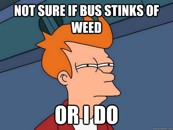 Not sure if bus stinks of weed Or I do  Futurama Fry