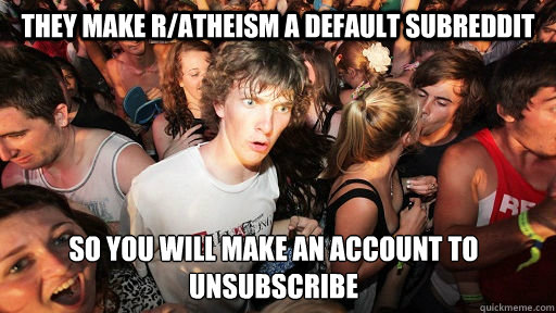 They make r/atheism a default subreddit So you will make an account to unsubscribe  Sudden Clarity Clarence