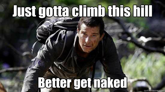 Just gotta climb this hill Better get naked - Just gotta climb this hill Better get naked  Bear Grylls