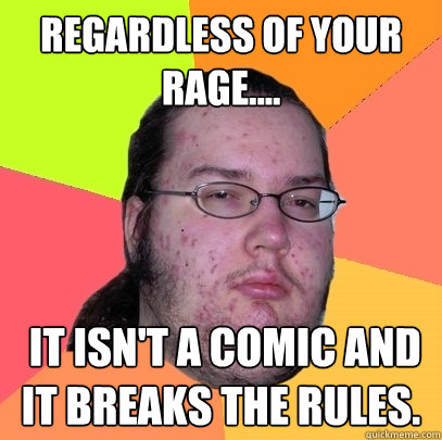 Regardless of your rage....  it isn't a comic and it breaks the rules. - Regardless of your rage....  it isn't a comic and it breaks the rules.  Butthurt Dweller