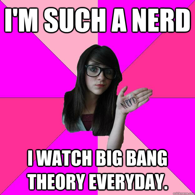 I'm such a nerd I watch Big Bang Theory everyday.   Idiot Nerd Girl