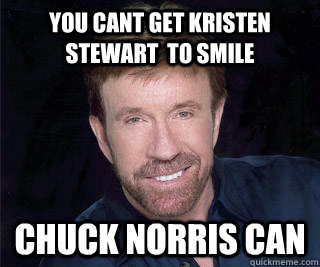 You cant get kristen stewart  to smile chuck norris can  