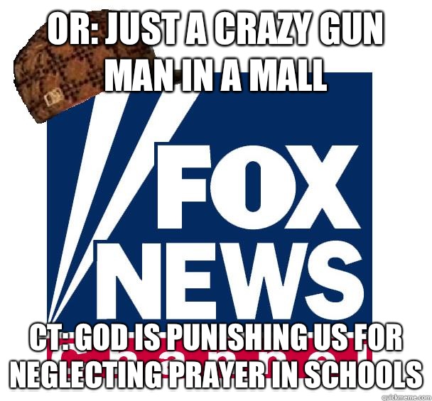 OR: just a crazy gun man in a mall CT: god is punishing us for neglecting prayer in schools  Scumbag Fox News