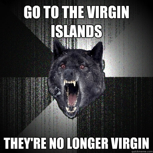 Go to the virgin islands They're no longer virgin  Insanity Wolf