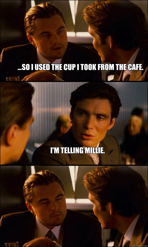 ...so i used the cup i took from the cafe. I'm telling Millie.  - ...so i used the cup i took from the cafe. I'm telling Millie.   Inception