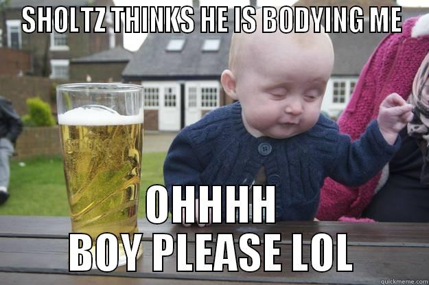 no way - SHOLTZ THINKS HE IS BODYING ME OHHHH BOY PLEASE LOL drunk baby