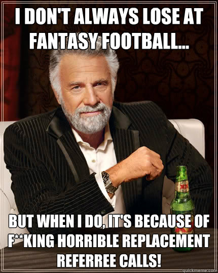 I don't always lose at Fantasy Football... But when i do, it's because of f**king horrible replacement referree calls!  The Most Interesting Man In The World