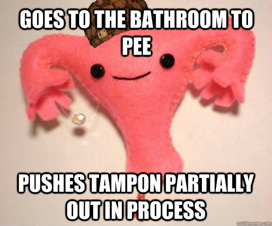 Goes to the bathroom to pee Pushes tampon partially out in process  Scumbag Uterus