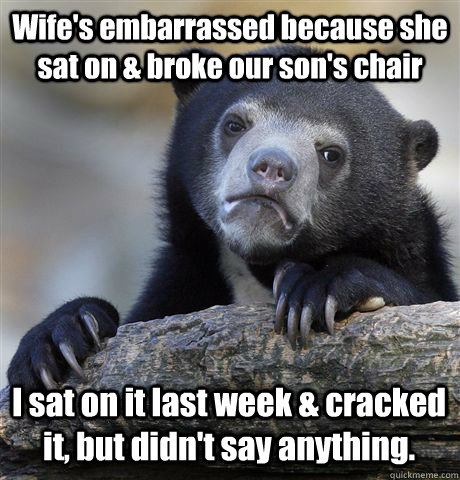 Wife's embarrassed because she sat on & broke our son's chair I sat on it last week & cracked it, but didn't say anything. - Wife's embarrassed because she sat on & broke our son's chair I sat on it last week & cracked it, but didn't say anything.  Confession Bear