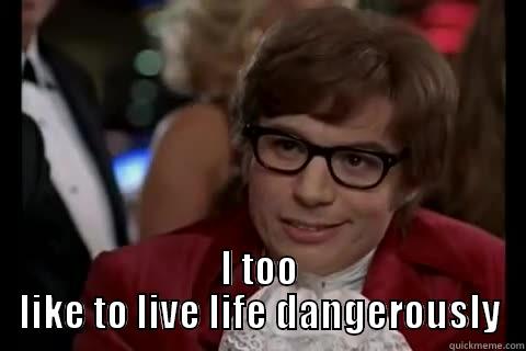  I TOO LIKE TO LIVE LIFE DANGEROUSLY live dangerously 