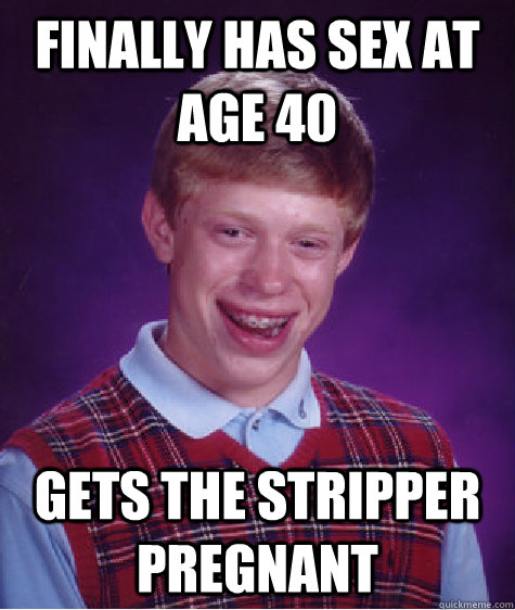 Finally has sex at age 40 Gets the stripper pregnant   Bad Luck Brian