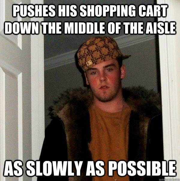 pushes his shopping cart down the middle of the aisle as slowly as possible  Scumbag Steve