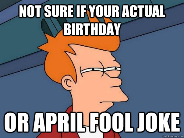 Not sure if your actual birthday Or april fool joke  Futurama Fry