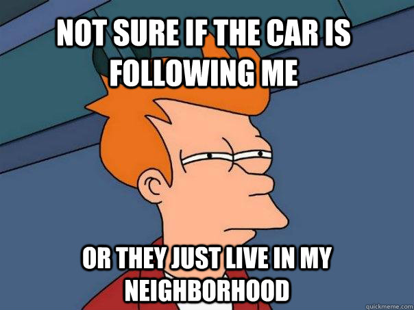 Not sure if the car is following me Or they just live in my neighborhood - Not sure if the car is following me Or they just live in my neighborhood  Futurama Fry