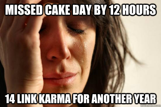 Missed cake day by 12 hours 14 link karma for another year  First World Problems